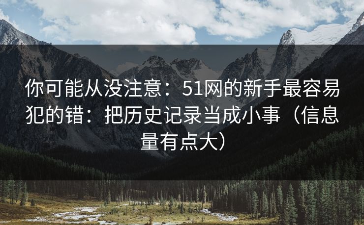 你可能从没注意：51网的新手最容易犯的错：把历史记录当成小事（信息量有点大）