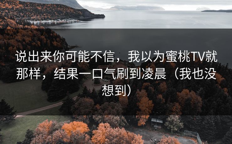 说出来你可能不信，我以为蜜桃TV就那样，结果一口气刷到凌晨（我也没想到）