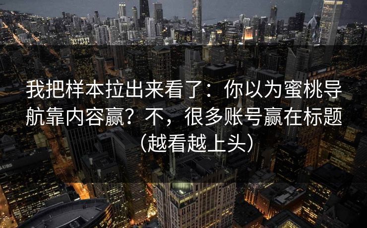 我把样本拉出来看了：你以为蜜桃导航靠内容赢？不，很多账号赢在标题（越看越上头）