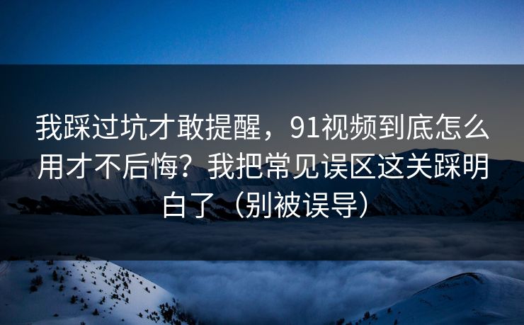 我踩过坑才敢提醒，91视频到底怎么用才不后悔？我把常见误区这关踩明白了（别被误导）