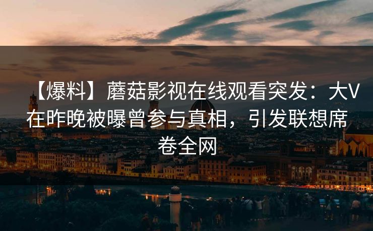【爆料】蘑菇影视在线观看突发：大V在昨晚被曝曾参与真相，引发联想席卷全网