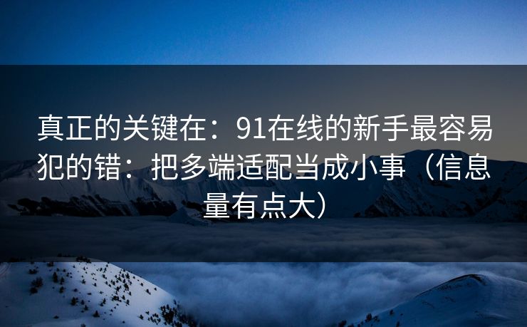 真正的关键在：91在线的新手最容易犯的错：把多端适配当成小事（信息量有点大）