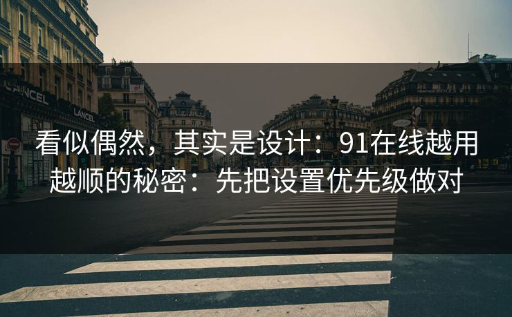 看似偶然，其实是设计：91在线越用越顺的秘密：先把设置优先级做对