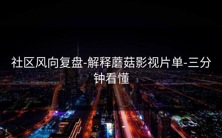 社区风向复盘-解释蘑菇影视片单-三分钟看懂