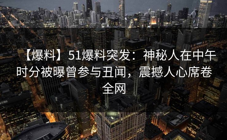 【爆料】51爆料突发：神秘人在中午时分被曝曾参与丑闻，震撼人心席卷全网