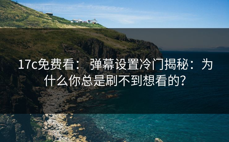 17c免费看： 弹幕设置冷门揭秘：为什么你总是刷不到想看的？