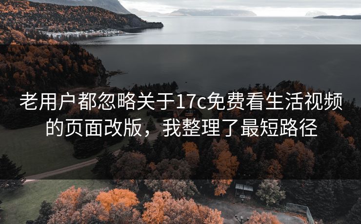 老用户都忽略关于17c免费看生活视频的页面改版，我整理了最短路径