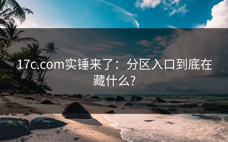 17c.com实锤来了：分区入口到底在藏什么?