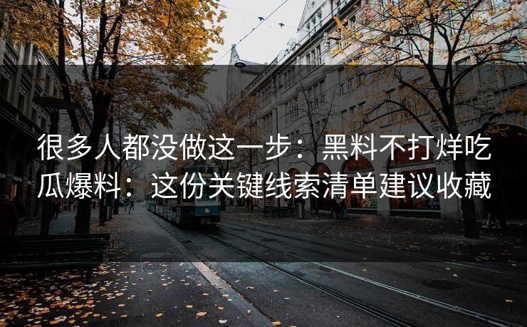 很多人都没做这一步：黑料不打烊吃瓜爆料：这份关键线索清单建议收藏