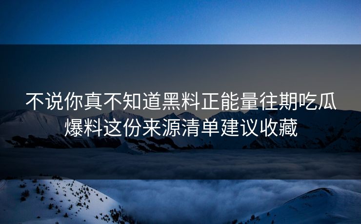 不说你真不知道黑料正能量往期吃瓜爆料这份来源清单建议收藏
