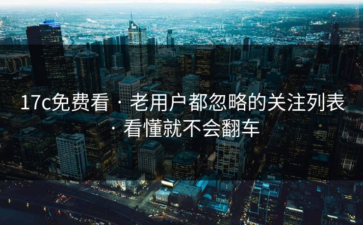 17c免费看 · 老用户都忽略的关注列表 · 看懂就不会翻车