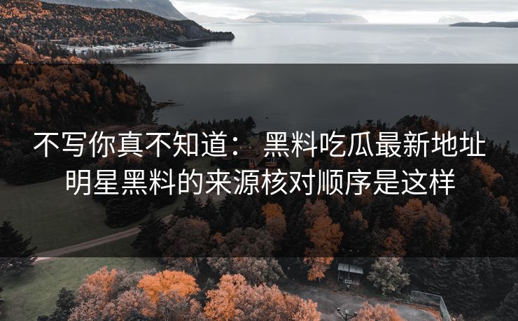 不写你真不知道： 黑料吃瓜最新地址明星黑料的来源核对顺序是这样