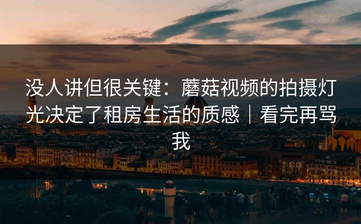 没人讲但很关键：蘑菇视频的拍摄灯光决定了租房生活的质感｜看完再骂我