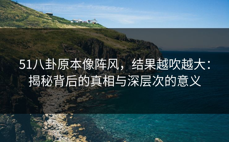51八卦原本像阵风，结果越吹越大：揭秘背后的真相与深层次的意义