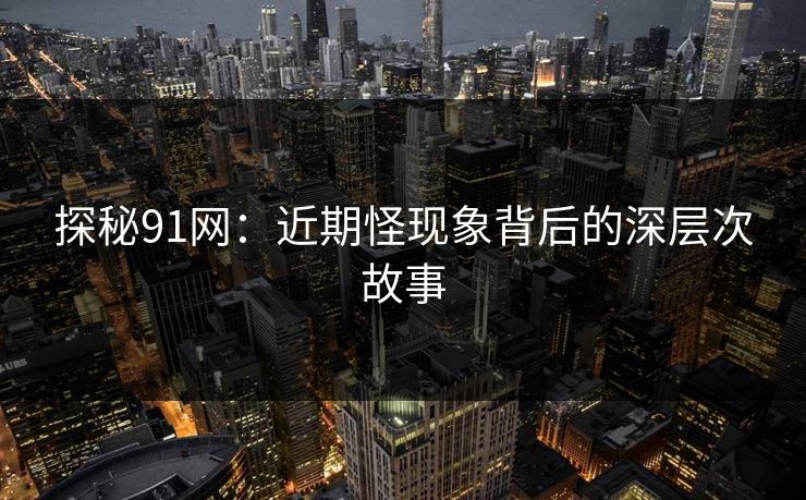 探秘91网：近期怪现象背后的深层次故事