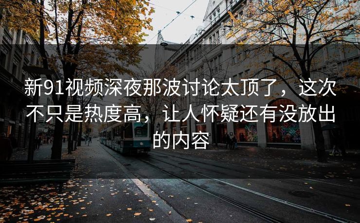 新91视频深夜那波讨论太顶了，这次不只是热度高，让人怀疑还有没放出的内容