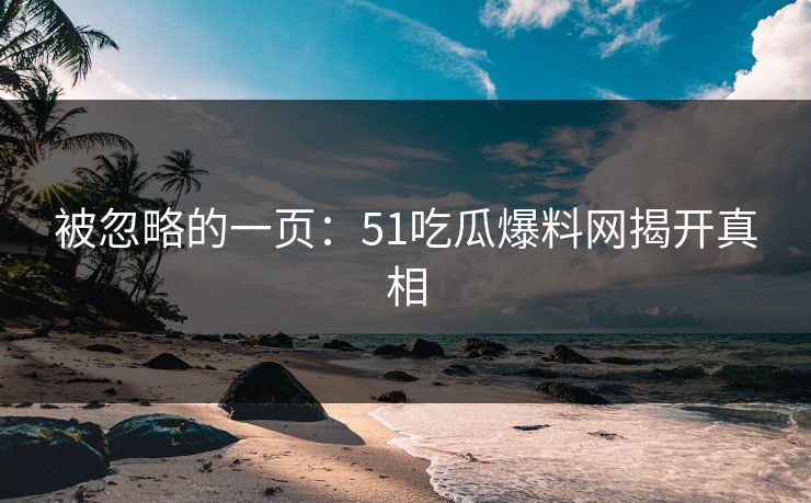 被忽略的一页：51吃瓜爆料网揭开真相