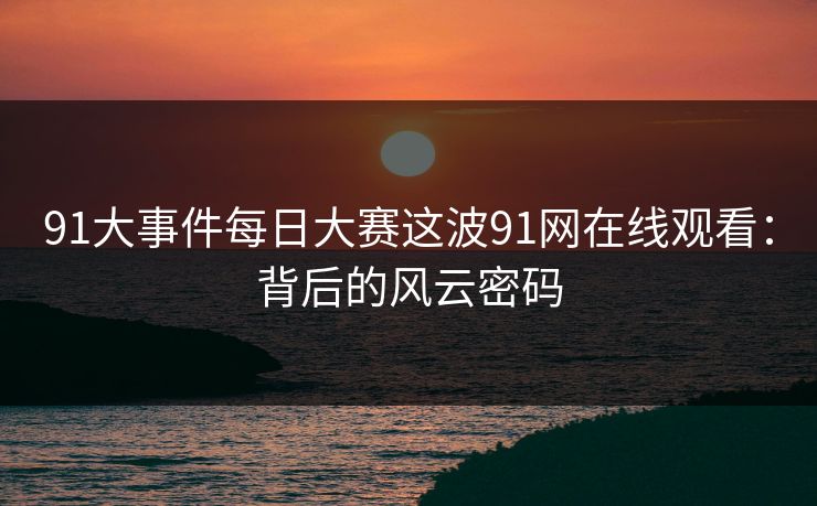 91大事件每日大赛这波91网在线观看：背后的风云密码