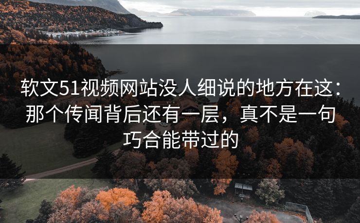 软文51视频网站没人细说的地方在这：那个传闻背后还有一层，真不是一句巧合能带过的