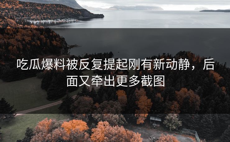 吃瓜爆料被反复提起刚有新动静，后面又牵出更多截图