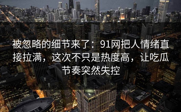 被忽略的细节来了：91网把人情绪直接拉满，这次不只是热度高，让吃瓜节奏突然失控