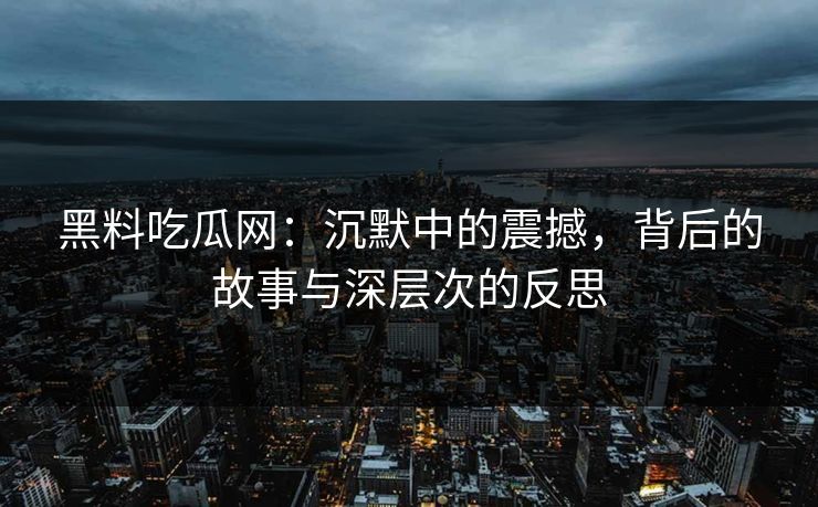 黑料吃瓜网：沉默中的震撼，背后的故事与深层次的反思
