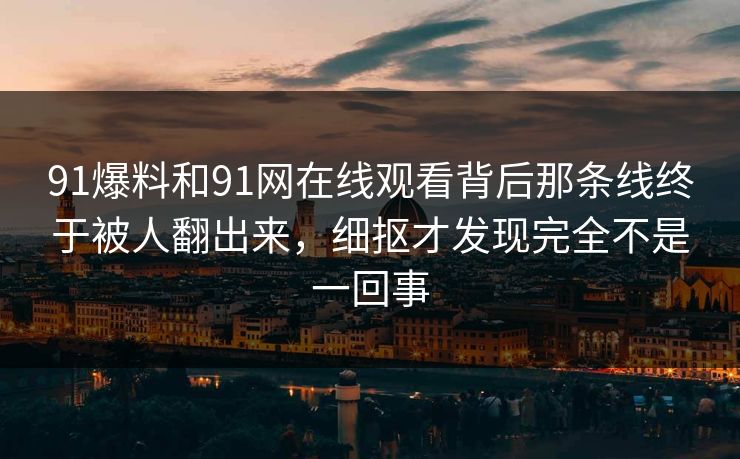 91爆料和91网在线观看背后那条线终于被人翻出来，细抠才发现完全不是一回事