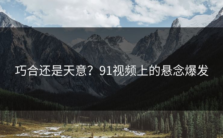 巧合还是天意？91视频上的悬念爆发